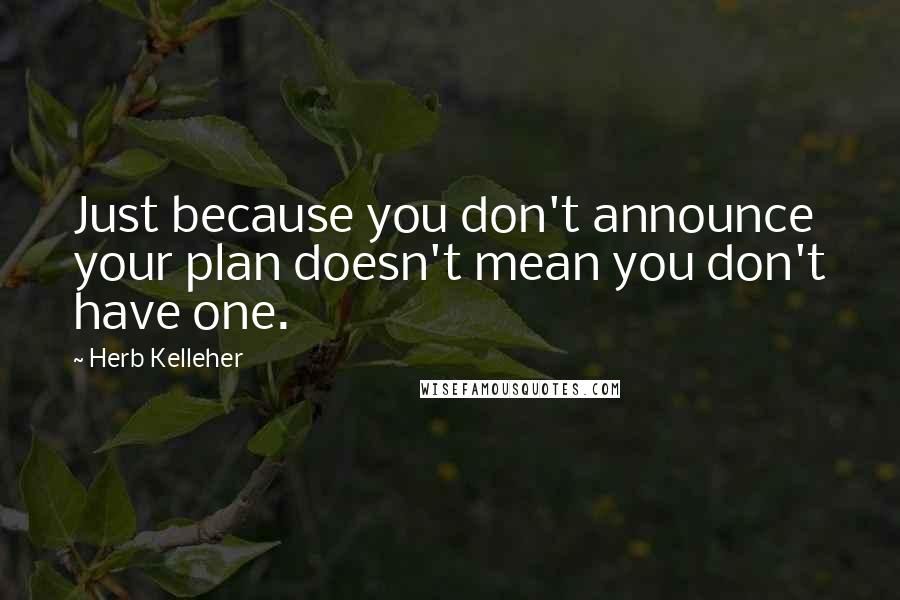 Herb Kelleher Quotes: Just because you don't announce your plan doesn't mean you don't have one.