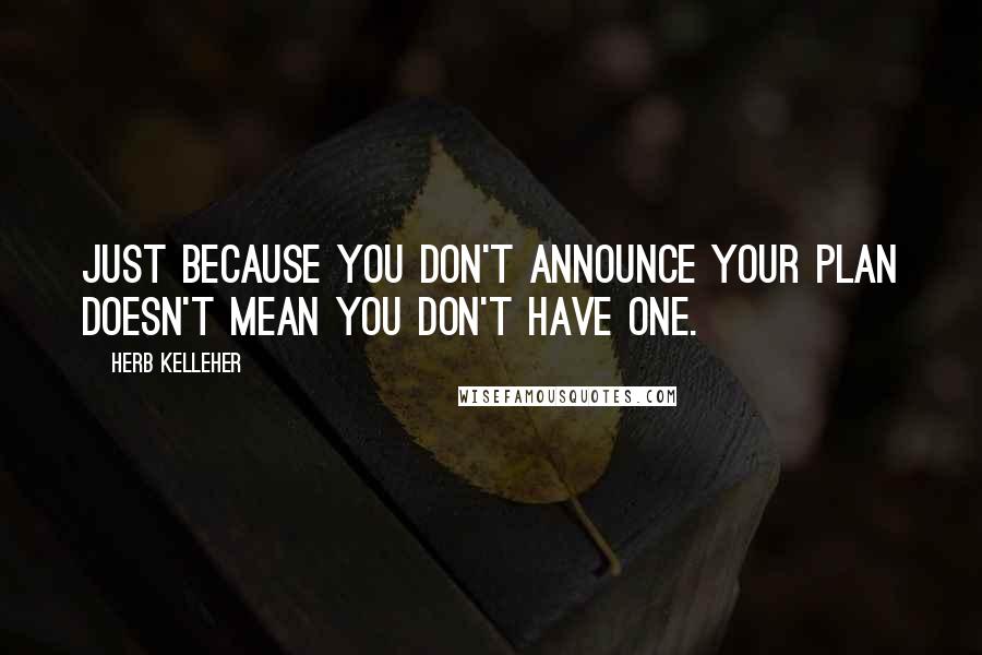 Herb Kelleher Quotes: Just because you don't announce your plan doesn't mean you don't have one.