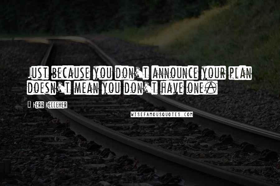 Herb Kelleher Quotes: Just because you don't announce your plan doesn't mean you don't have one.