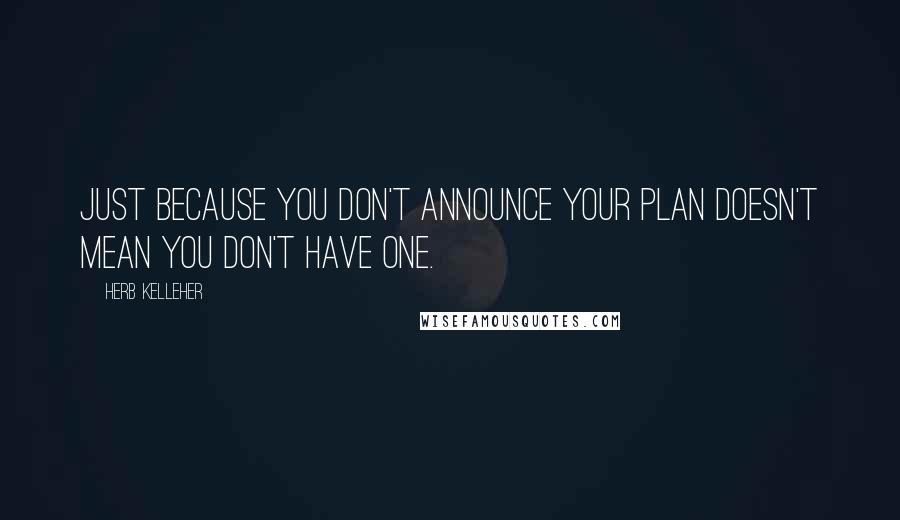 Herb Kelleher Quotes: Just because you don't announce your plan doesn't mean you don't have one.