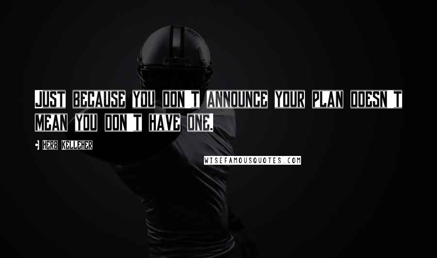 Herb Kelleher Quotes: Just because you don't announce your plan doesn't mean you don't have one.