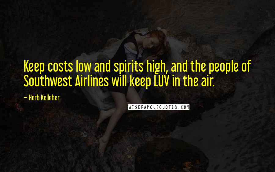 Herb Kelleher Quotes: Keep costs low and spirits high, and the people of Southwest Airlines will keep LUV in the air.