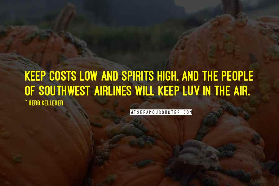 Herb Kelleher Quotes: Keep costs low and spirits high, and the people of Southwest Airlines will keep LUV in the air.