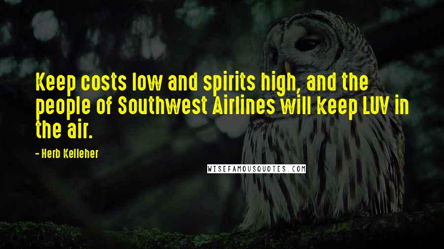 Herb Kelleher Quotes: Keep costs low and spirits high, and the people of Southwest Airlines will keep LUV in the air.
