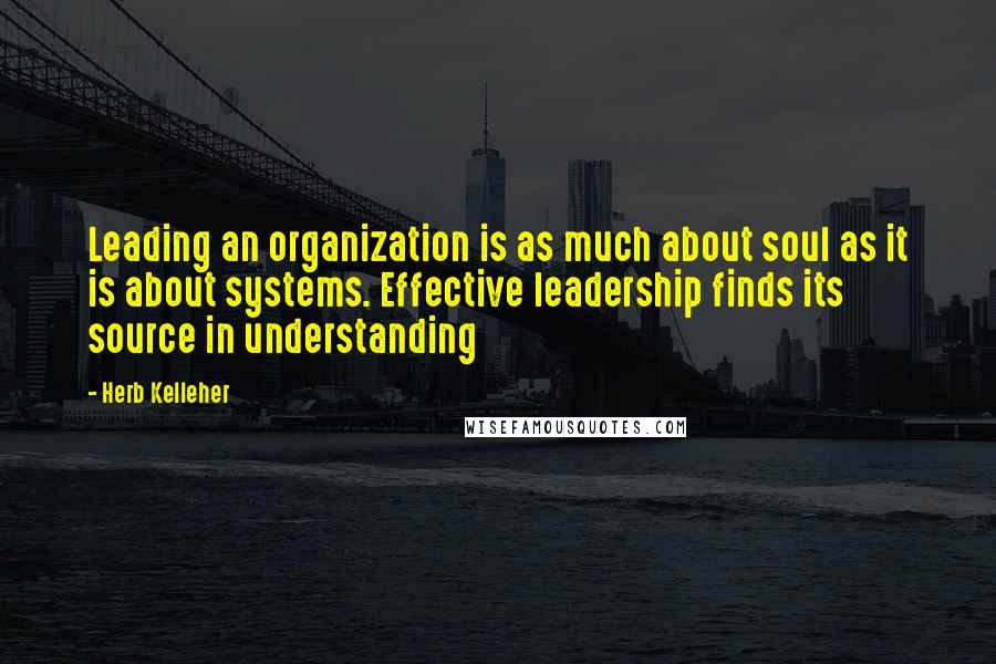 Herb Kelleher Quotes: Leading an organization is as much about soul as it is about systems. Effective leadership finds its source in understanding