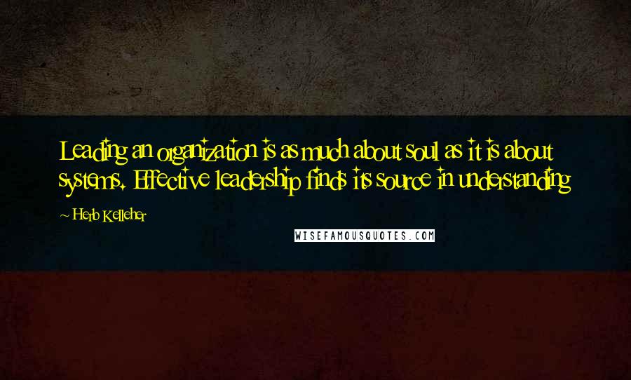 Herb Kelleher Quotes: Leading an organization is as much about soul as it is about systems. Effective leadership finds its source in understanding