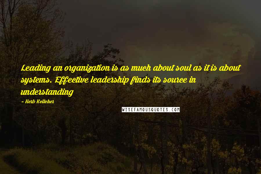 Herb Kelleher Quotes: Leading an organization is as much about soul as it is about systems. Effective leadership finds its source in understanding