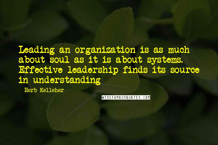 Herb Kelleher Quotes: Leading an organization is as much about soul as it is about systems. Effective leadership finds its source in understanding