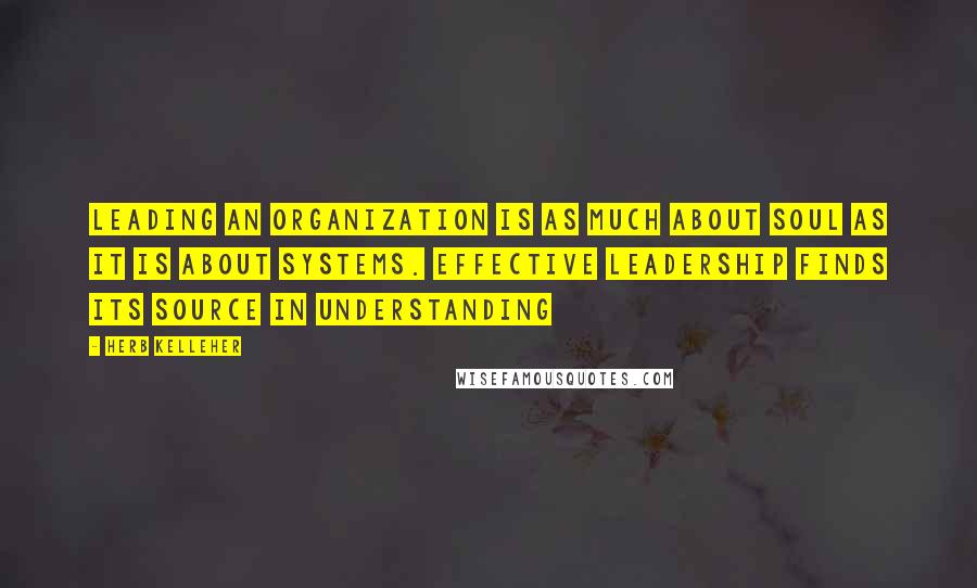 Herb Kelleher Quotes: Leading an organization is as much about soul as it is about systems. Effective leadership finds its source in understanding