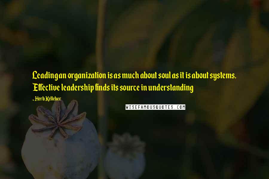 Herb Kelleher Quotes: Leading an organization is as much about soul as it is about systems. Effective leadership finds its source in understanding