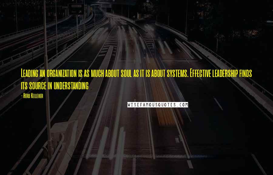 Herb Kelleher Quotes: Leading an organization is as much about soul as it is about systems. Effective leadership finds its source in understanding