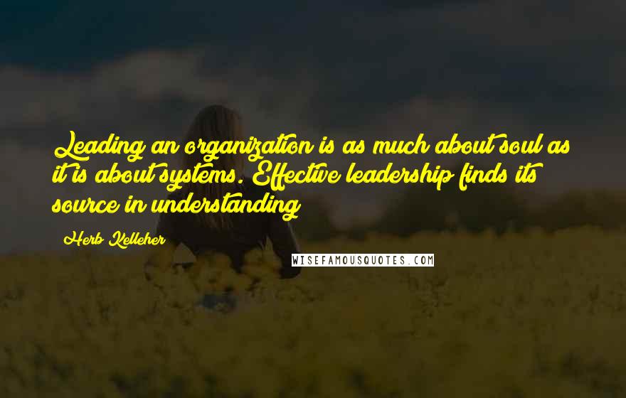 Herb Kelleher Quotes: Leading an organization is as much about soul as it is about systems. Effective leadership finds its source in understanding