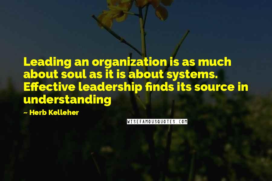 Herb Kelleher Quotes: Leading an organization is as much about soul as it is about systems. Effective leadership finds its source in understanding