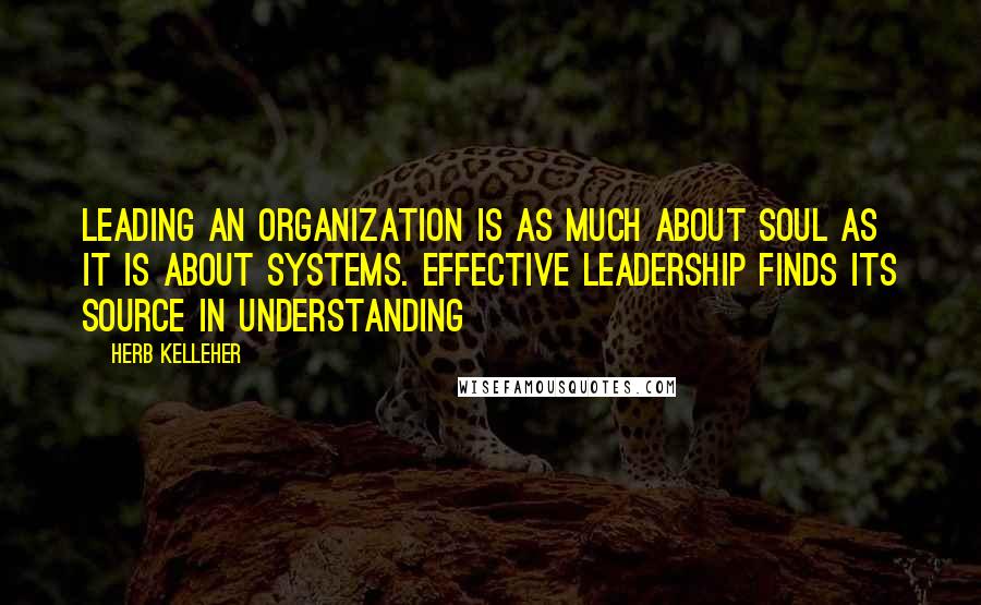 Herb Kelleher Quotes: Leading an organization is as much about soul as it is about systems. Effective leadership finds its source in understanding