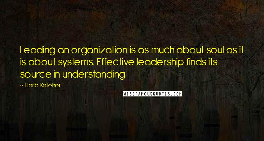 Herb Kelleher Quotes: Leading an organization is as much about soul as it is about systems. Effective leadership finds its source in understanding