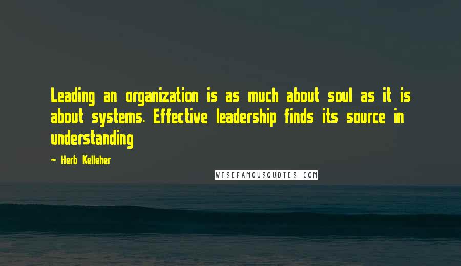 Herb Kelleher Quotes: Leading an organization is as much about soul as it is about systems. Effective leadership finds its source in understanding