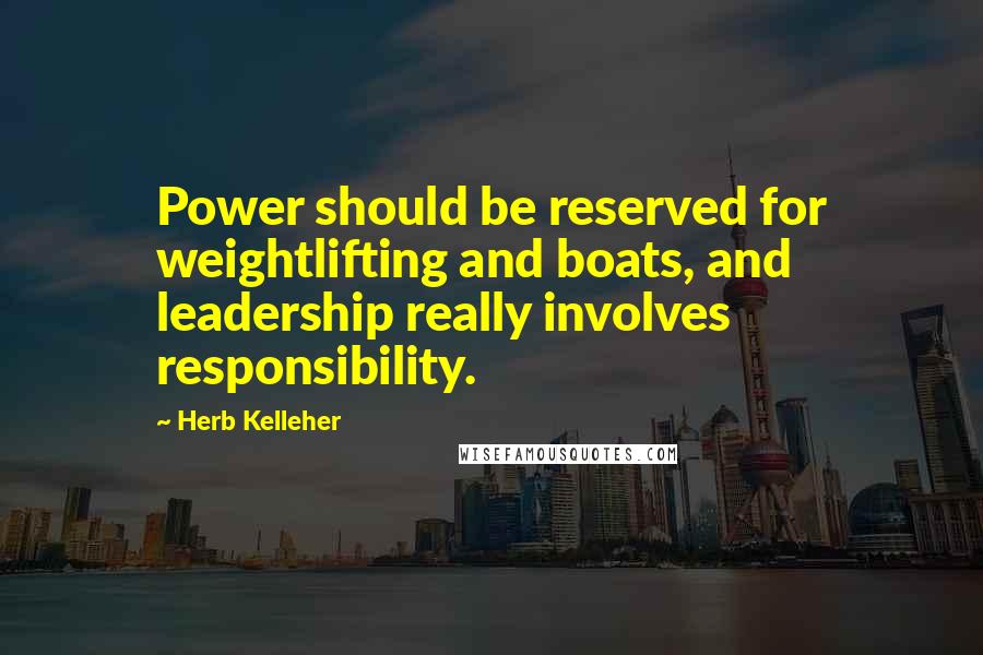 Herb Kelleher Quotes: Power should be reserved for weightlifting and boats, and leadership really involves responsibility.