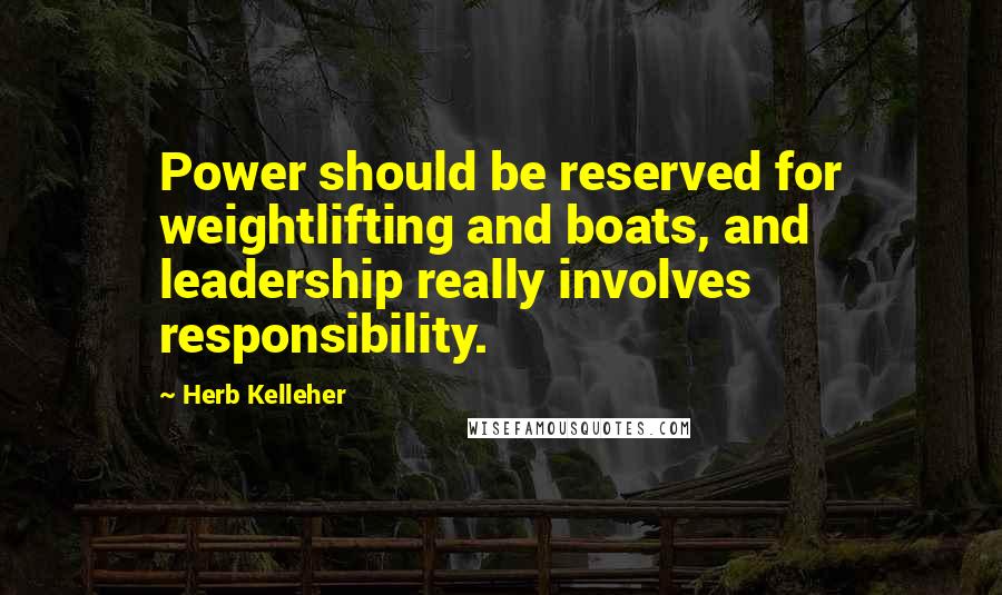Herb Kelleher Quotes: Power should be reserved for weightlifting and boats, and leadership really involves responsibility.