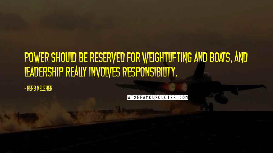 Herb Kelleher Quotes: Power should be reserved for weightlifting and boats, and leadership really involves responsibility.