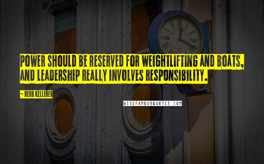 Herb Kelleher Quotes: Power should be reserved for weightlifting and boats, and leadership really involves responsibility.