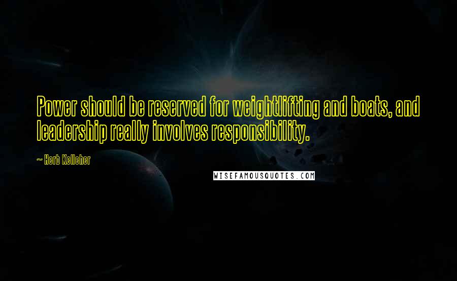 Herb Kelleher Quotes: Power should be reserved for weightlifting and boats, and leadership really involves responsibility.