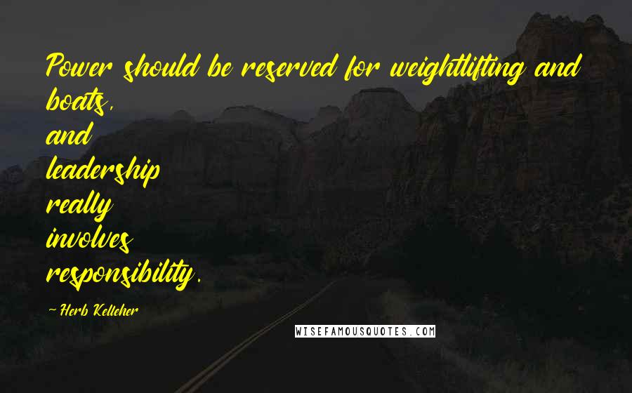 Herb Kelleher Quotes: Power should be reserved for weightlifting and boats, and leadership really involves responsibility.