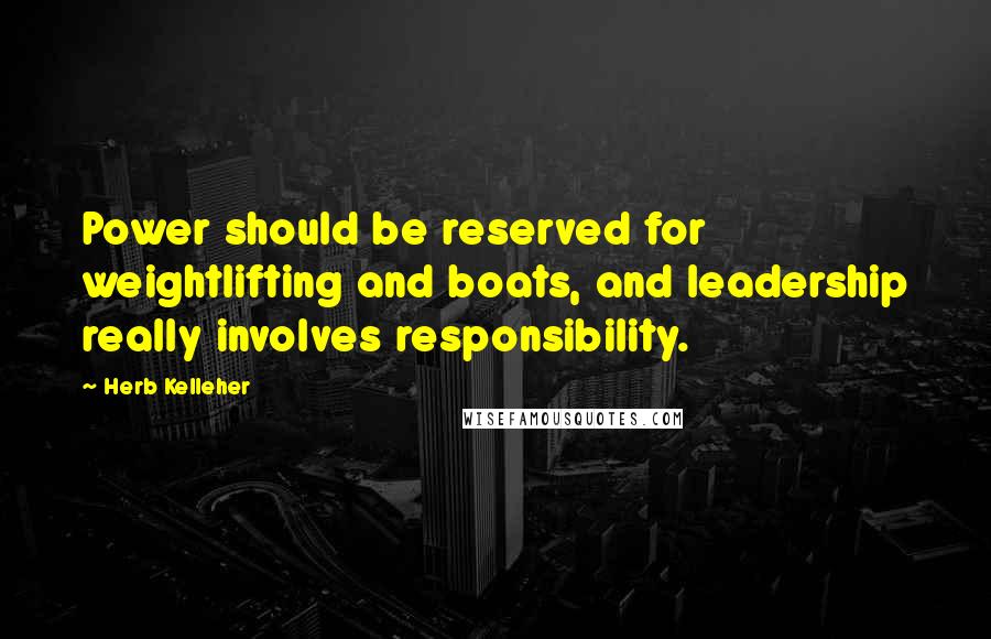 Herb Kelleher Quotes: Power should be reserved for weightlifting and boats, and leadership really involves responsibility.