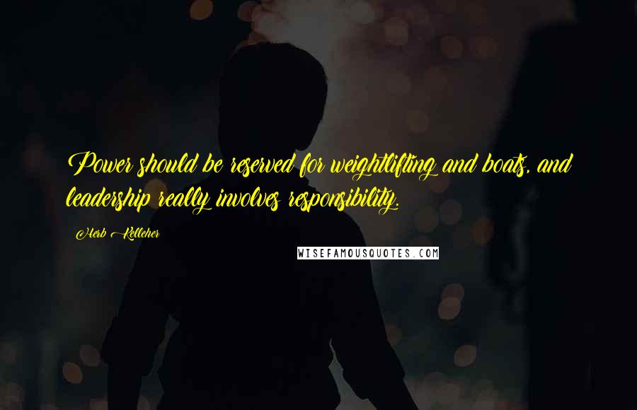 Herb Kelleher Quotes: Power should be reserved for weightlifting and boats, and leadership really involves responsibility.