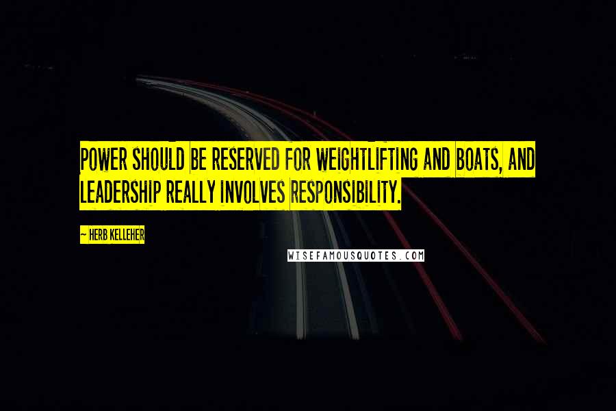 Herb Kelleher Quotes: Power should be reserved for weightlifting and boats, and leadership really involves responsibility.