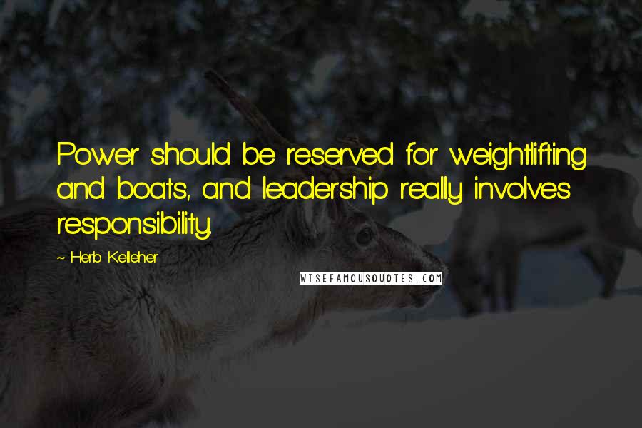 Herb Kelleher Quotes: Power should be reserved for weightlifting and boats, and leadership really involves responsibility.