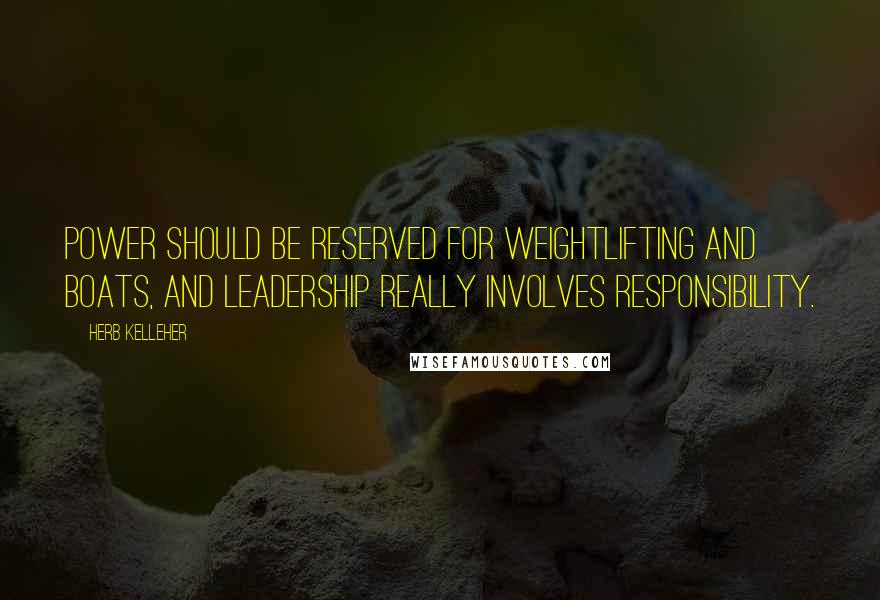 Herb Kelleher Quotes: Power should be reserved for weightlifting and boats, and leadership really involves responsibility.