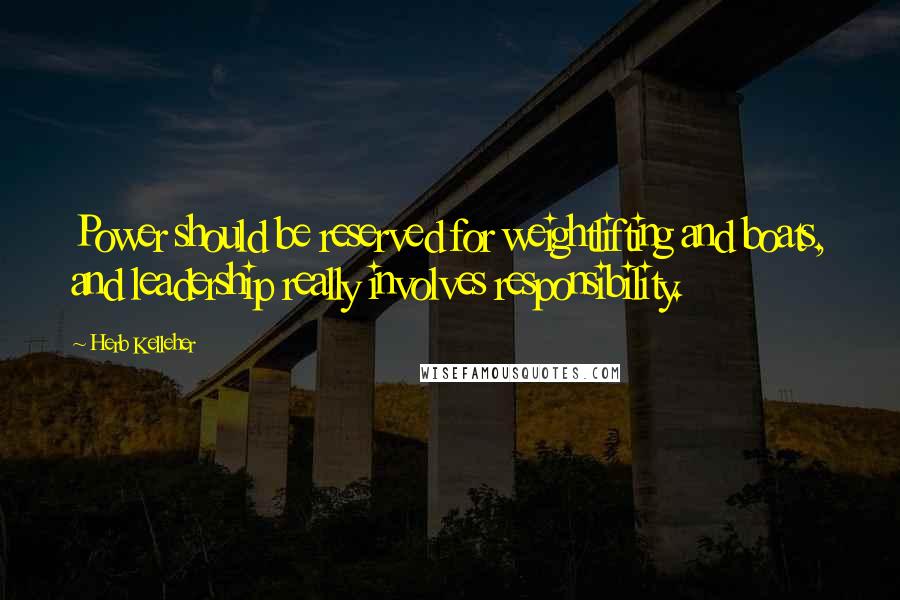 Herb Kelleher Quotes: Power should be reserved for weightlifting and boats, and leadership really involves responsibility.