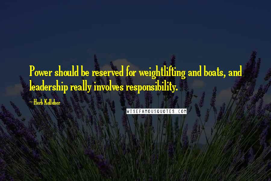 Herb Kelleher Quotes: Power should be reserved for weightlifting and boats, and leadership really involves responsibility.