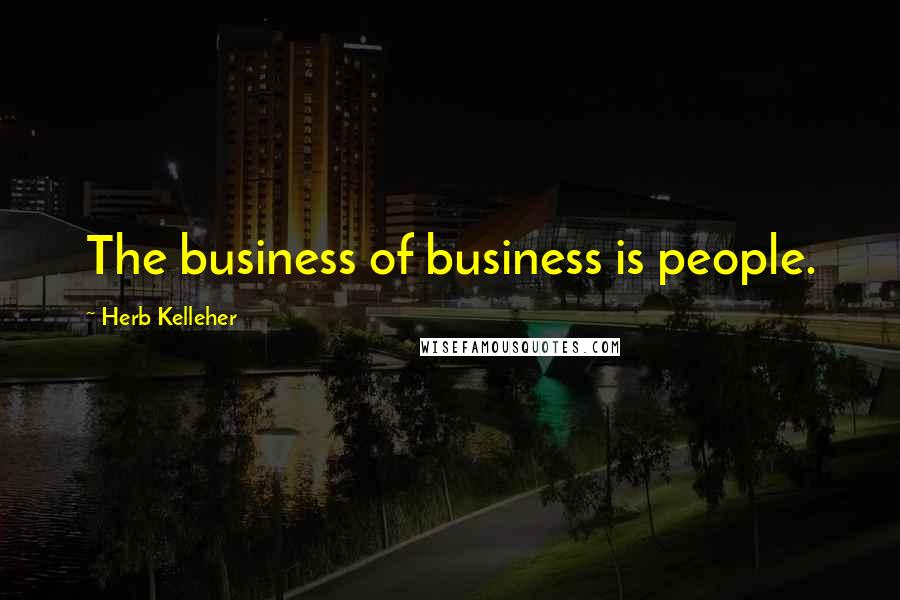 Herb Kelleher Quotes: The business of business is people.