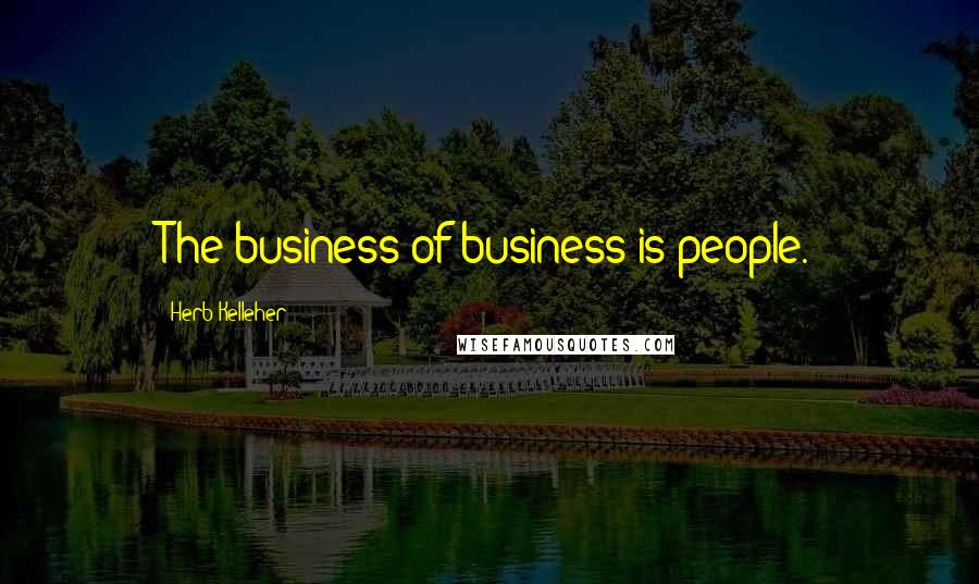 Herb Kelleher Quotes: The business of business is people.