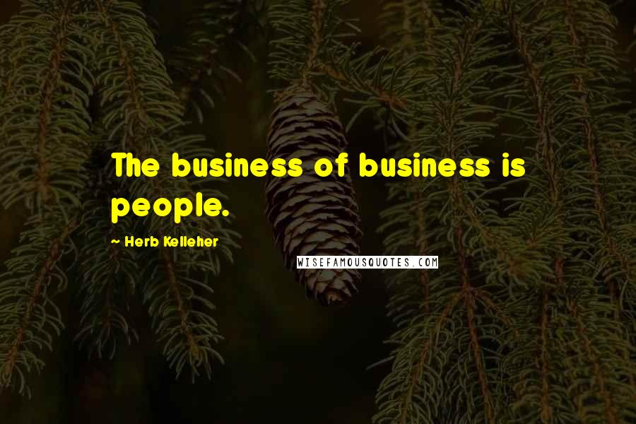 Herb Kelleher Quotes: The business of business is people.