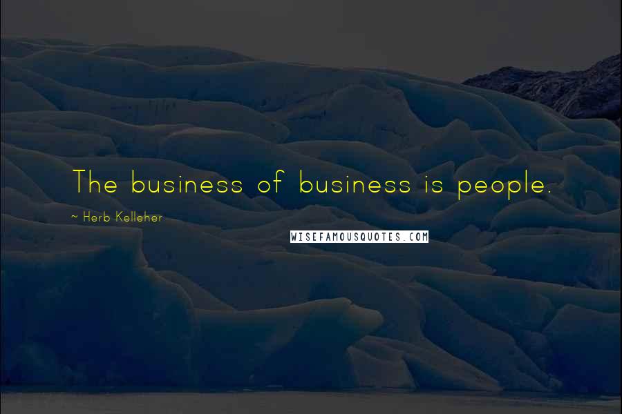 Herb Kelleher Quotes: The business of business is people.