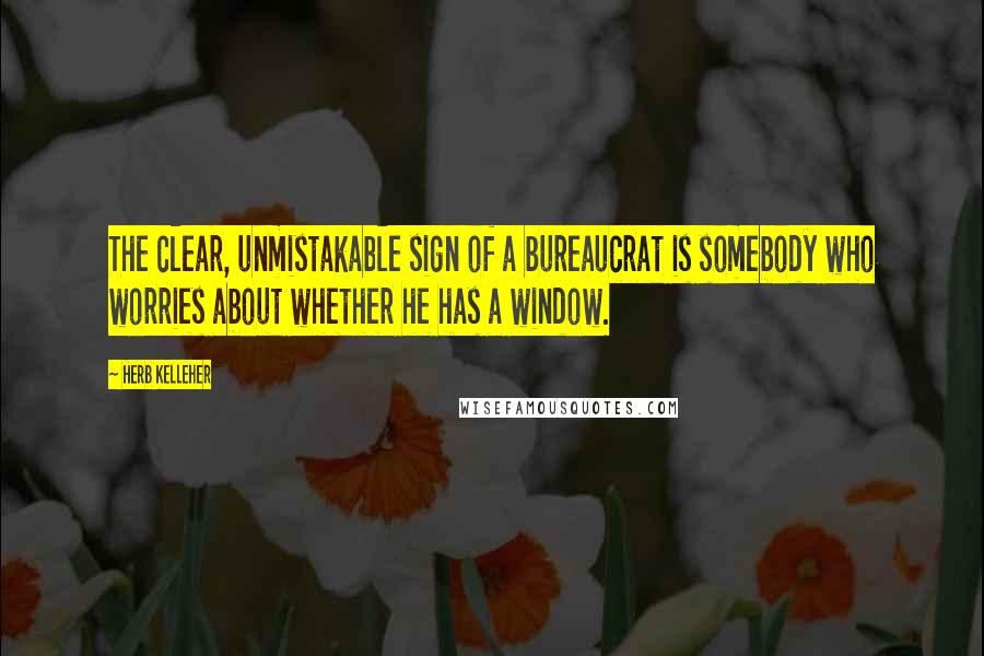 Herb Kelleher Quotes: The clear, unmistakable sign of a bureaucrat is somebody who worries about whether he has a window.