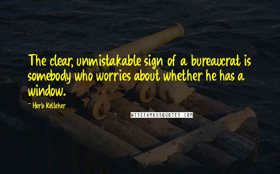 Herb Kelleher Quotes: The clear, unmistakable sign of a bureaucrat is somebody who worries about whether he has a window.