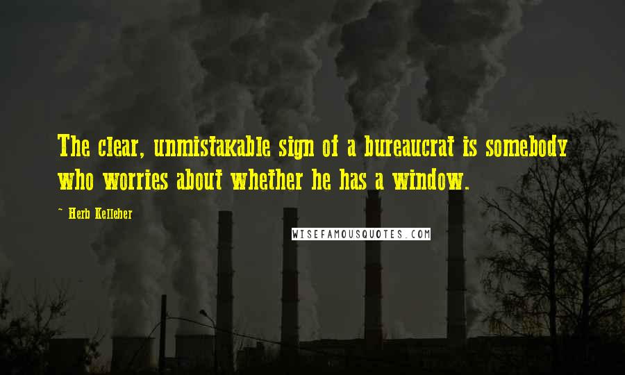 Herb Kelleher Quotes: The clear, unmistakable sign of a bureaucrat is somebody who worries about whether he has a window.