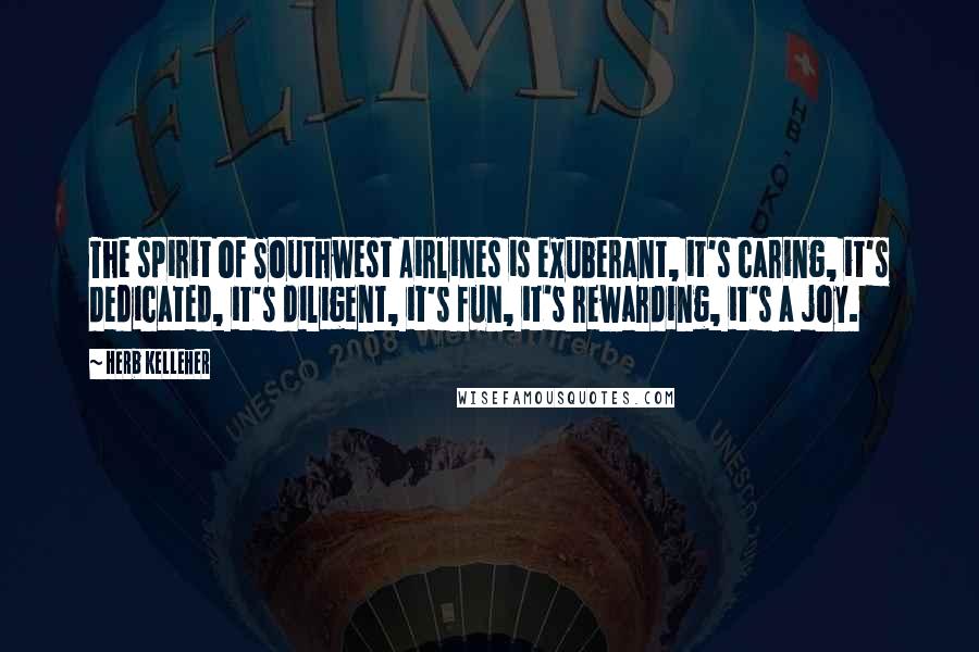 Herb Kelleher Quotes: The spirit of Southwest Airlines is exuberant, it's caring, it's dedicated, it's diligent, it's fun, it's rewarding, it's a joy.