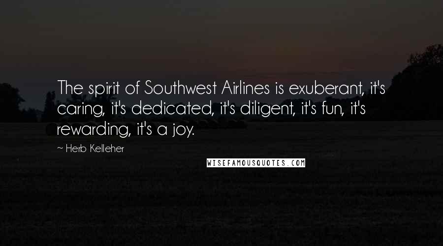 Herb Kelleher Quotes: The spirit of Southwest Airlines is exuberant, it's caring, it's dedicated, it's diligent, it's fun, it's rewarding, it's a joy.