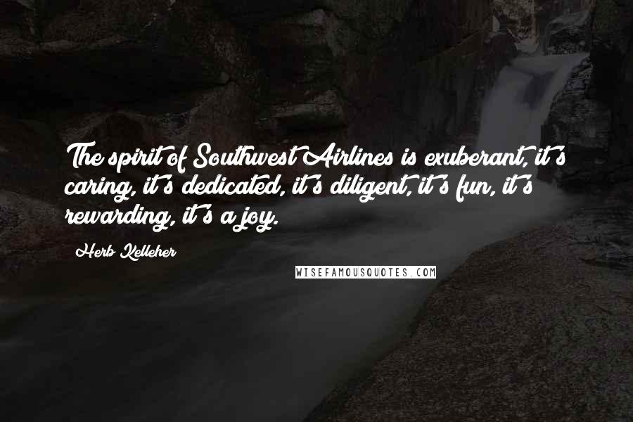 Herb Kelleher Quotes: The spirit of Southwest Airlines is exuberant, it's caring, it's dedicated, it's diligent, it's fun, it's rewarding, it's a joy.