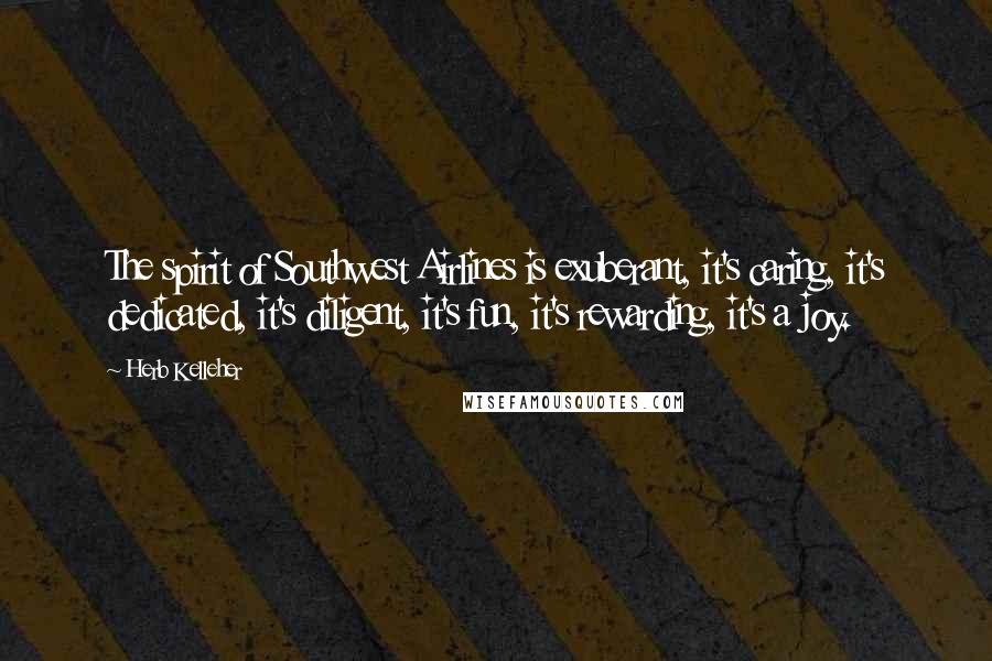 Herb Kelleher Quotes: The spirit of Southwest Airlines is exuberant, it's caring, it's dedicated, it's diligent, it's fun, it's rewarding, it's a joy.