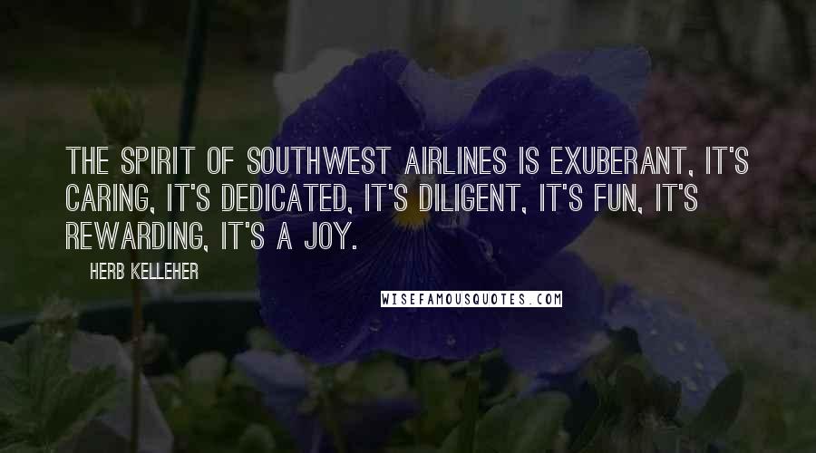Herb Kelleher Quotes: The spirit of Southwest Airlines is exuberant, it's caring, it's dedicated, it's diligent, it's fun, it's rewarding, it's a joy.