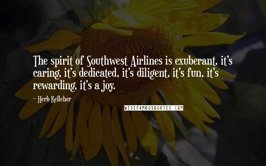 Herb Kelleher Quotes: The spirit of Southwest Airlines is exuberant, it's caring, it's dedicated, it's diligent, it's fun, it's rewarding, it's a joy.