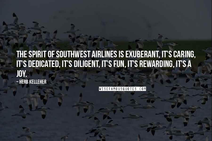 Herb Kelleher Quotes: The spirit of Southwest Airlines is exuberant, it's caring, it's dedicated, it's diligent, it's fun, it's rewarding, it's a joy.