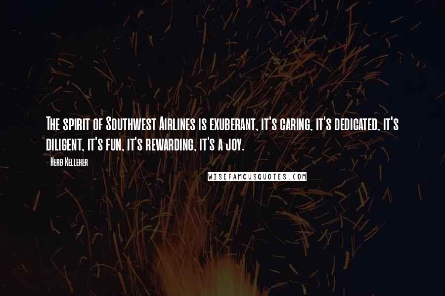 Herb Kelleher Quotes: The spirit of Southwest Airlines is exuberant, it's caring, it's dedicated, it's diligent, it's fun, it's rewarding, it's a joy.