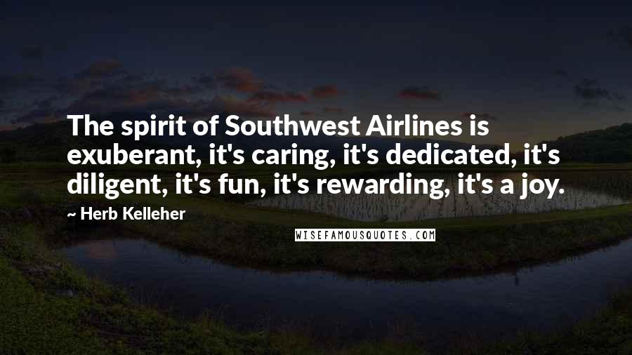 Herb Kelleher Quotes: The spirit of Southwest Airlines is exuberant, it's caring, it's dedicated, it's diligent, it's fun, it's rewarding, it's a joy.