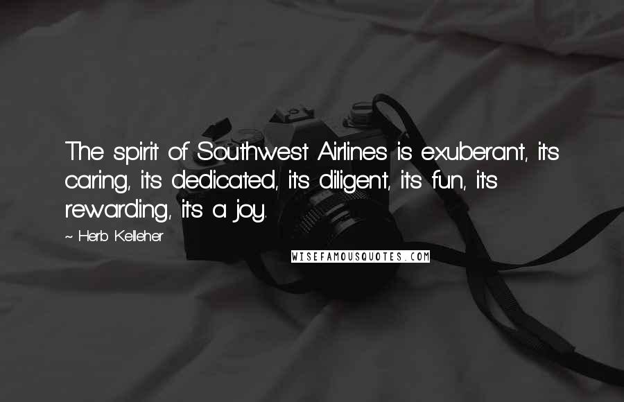 Herb Kelleher Quotes: The spirit of Southwest Airlines is exuberant, it's caring, it's dedicated, it's diligent, it's fun, it's rewarding, it's a joy.